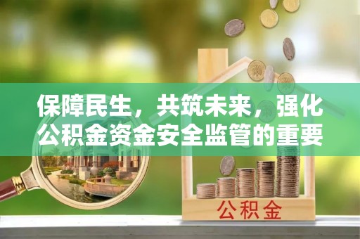 衢州保障民生，共筑未来，强化公积金资金安全监管的重要性