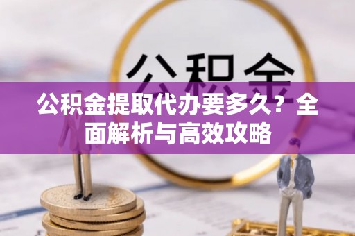 衢州公积金提取代办要多久？全面解析与高效攻略