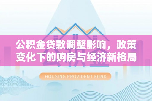 衢州公积金贷款调整影响，政策变化下的购房与经济新格局