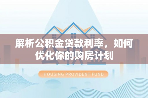 衢州解析公积金贷款利率，如何优化你的购房计划