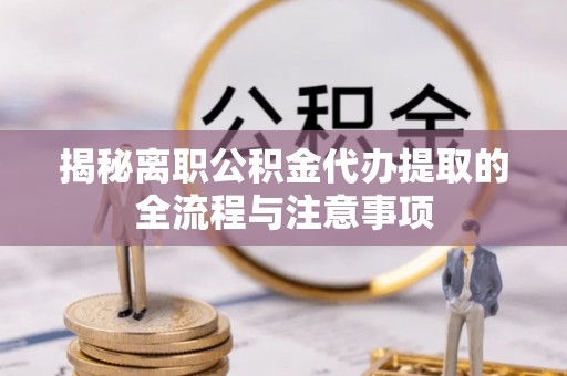 衢州揭秘离职公积金代办提取的全流程与注意事项