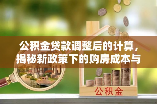 衢州公积金贷款调整后的计算，揭秘新政策下的购房成本与规划策略