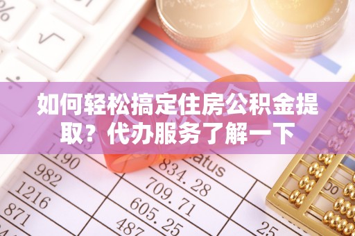衢州如何轻松搞定住房公积金提取？代办服务了解一下
