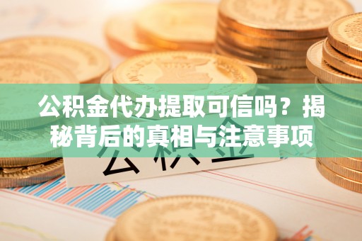 衢州公积金代办提取可信吗？揭秘背后的真相与注意事项