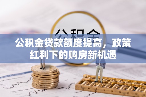 衢州公积金贷款额度提高，政策红利下的购房新机遇