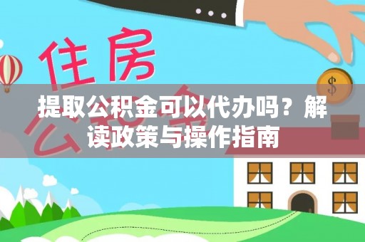 衢州提取公积金可以代办吗？解读政策与操作指南