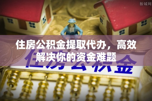 衢州住房公积金提取代办，高效解决你的资金难题