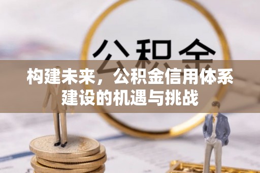 衢州构建未来，公积金信用体系建设的机遇与挑战