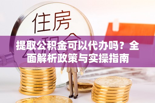 衢州提取公积金可以代办吗？全面解析政策与实操指南