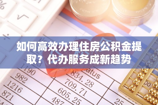 衢州如何高效办理住房公积金提取？代办服务成新趋势