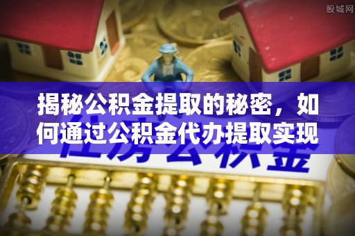 衢州揭秘公积金提取的秘密，如何通过公积金代办提取实现财务自由