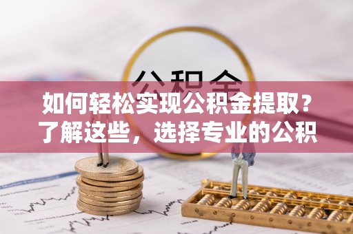 衢州如何轻松实现公积金提取？了解这些，选择专业的公积金提取代办服务