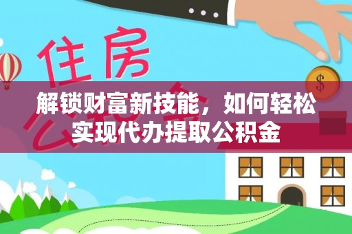 衢州解锁财富新技能，如何轻松实现代办提取公积金