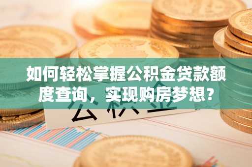 衢州如何轻松掌握公积金贷款额度查询，实现购房梦想？