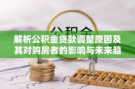 衢州解析公积金贷款调整原因及其对购房者的影响与未来趋势