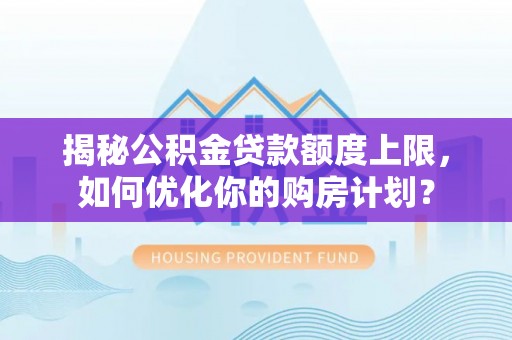 衢州揭秘公积金贷款额度上限，如何优化你的购房计划？