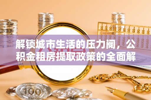 衢州解锁城市生活的压力阀，公积金租房提取政策的全面解析与实践指南