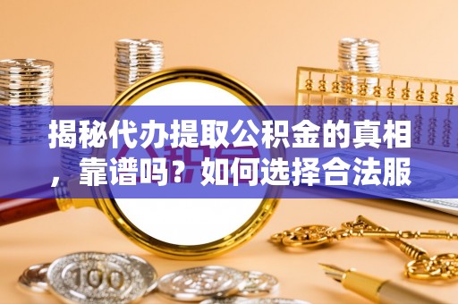 衢州揭秘代办提取公积金的真相，靠谱吗？如何选择合法服务？
