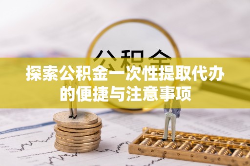 衢州探索公积金一次性提取代办的便捷与注意事项