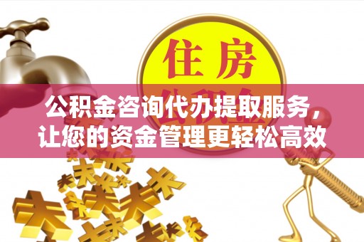 衢州公积金咨询代办提取服务，让您的资金管理更轻松高效