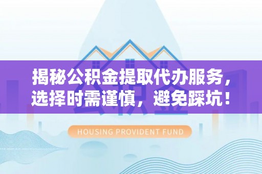 衢州揭秘公积金提取代办服务，选择时需谨慎，避免踩坑！