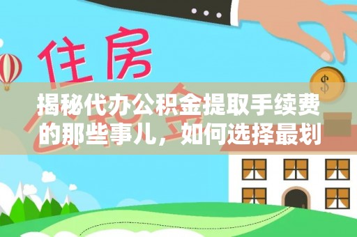 衢州揭秘代办公积金提取手续费的那些事儿，如何选择最划算的服务？