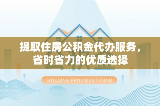 衢州提取住房公积金代办服务，省时省力的优质选择