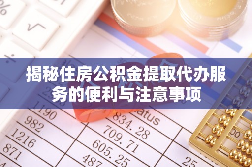 衢州揭秘住房公积金提取代办服务的便利与注意事项