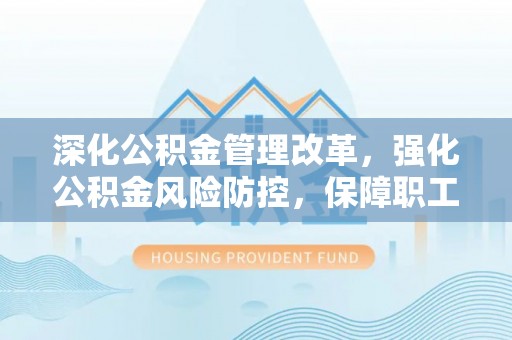 衢州深化公积金管理改革，强化公积金风险防控，保障职工权益