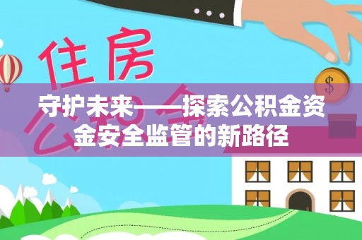 衢州守护未来——探索公积金资金安全监管的新路径