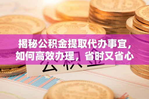 衢州揭秘公积金提取代办事宜，如何高效办理，省时又省心？