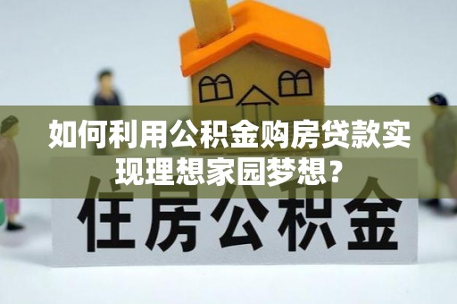 衢州如何利用公积金购房贷款实现理想家园梦想？