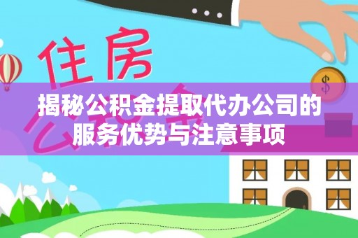 衢州揭秘公积金提取代办公司的服务优势与注意事项