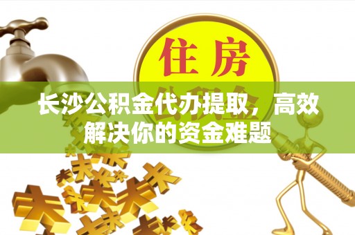 衢州长沙公积金代办提取，高效解决你的资金难题
