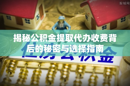 衢州揭秘公积金提取代办收费背后的秘密与选择指南