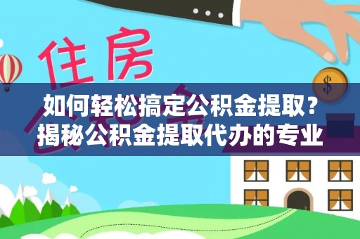 衢州如何轻松搞定公积金提取？揭秘公积金提取代办的专业服务