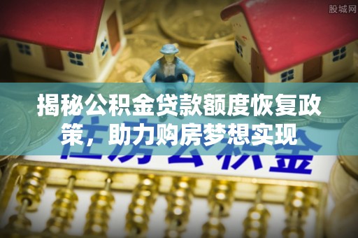 衢州揭秘公积金贷款额度恢复政策，助力购房梦想实现
