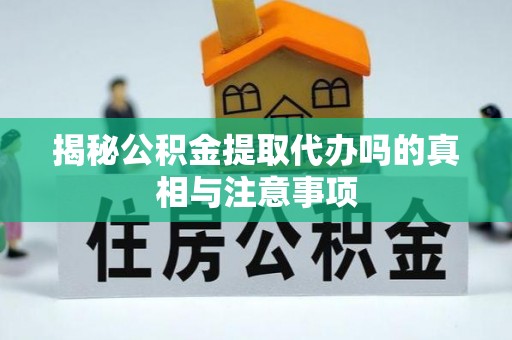 衢州揭秘公积金提取代办吗的真相与注意事项