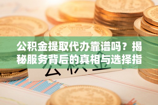 衢州公积金提取代办靠谱吗？揭秘服务背后的真相与选择指南