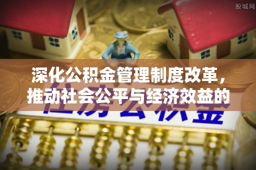 衢州深化公积金管理制度改革，推动社会公平与经济效益的双赢