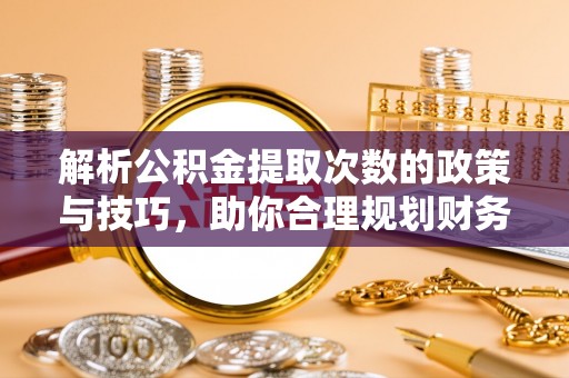 衢州解析公积金提取次数的政策与技巧，助你合理规划财务未来