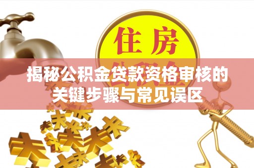 衢州揭秘公积金贷款资格审核的关键步骤与常见误区