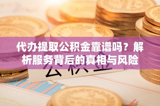 衢州代办提取公积金靠谱吗？解析服务背后的真相与风险