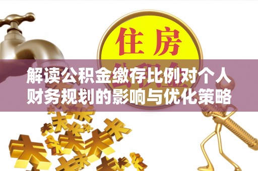 衢州解读公积金缴存比例对个人财务规划的影响与优化策略