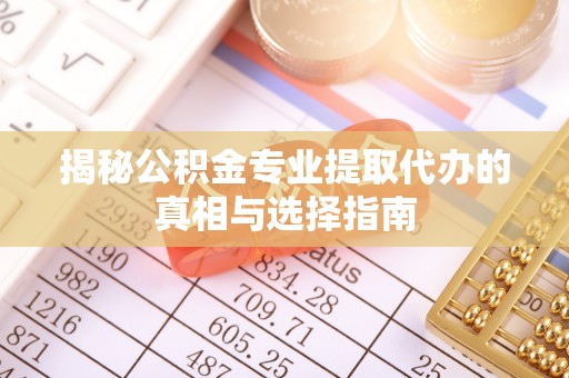 衢州揭秘公积金专业提取代办的真相与选择指南