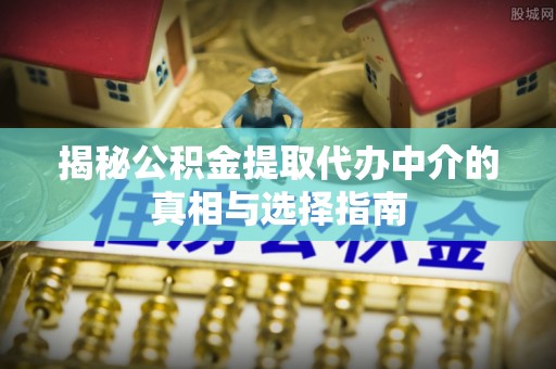 衢州揭秘公积金提取代办中介的真相与选择指南