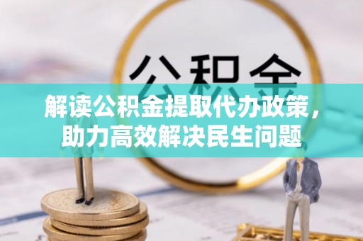 衢州解读公积金提取代办政策，助力高效解决民生问题