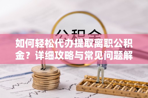 衢州如何轻松代办提取离职公积金？详细攻略与常见问题解析