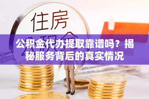 衢州公积金代办提取靠谱吗？揭秘服务背后的真实情况