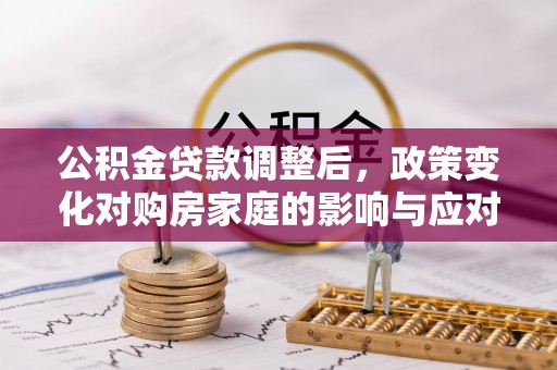 衢州公积金贷款调整后，政策变化对购房家庭的影响与应对策略